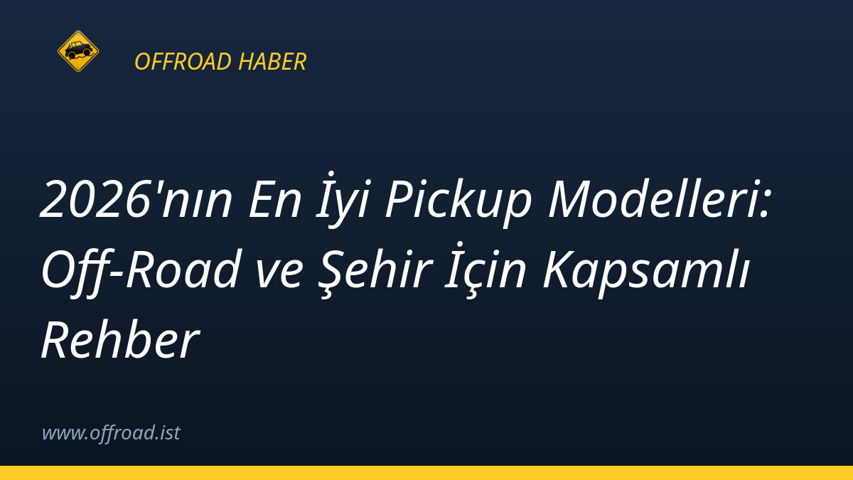 2026'nın En İyi Pickup Modelleri: Off-Road ve Şehir İçin Kapsamlı Rehber