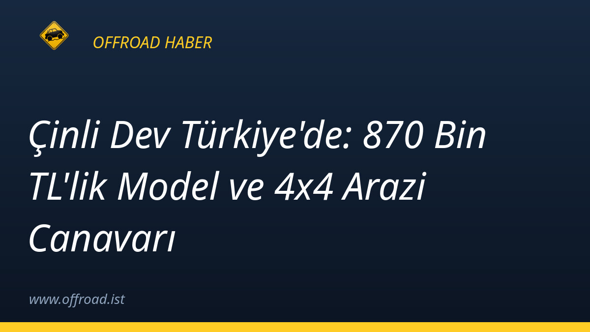Çinli Dev Türkiye'de: 870 Bin TL'lik Model ve 4x4 Arazi Canavarı