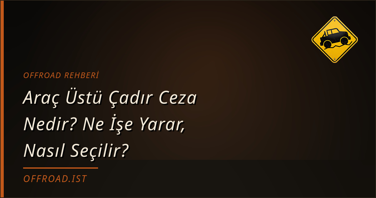 Araç Üstü Çadır: Modeller, Montaj, Yasal Durum ve Fiyatlar