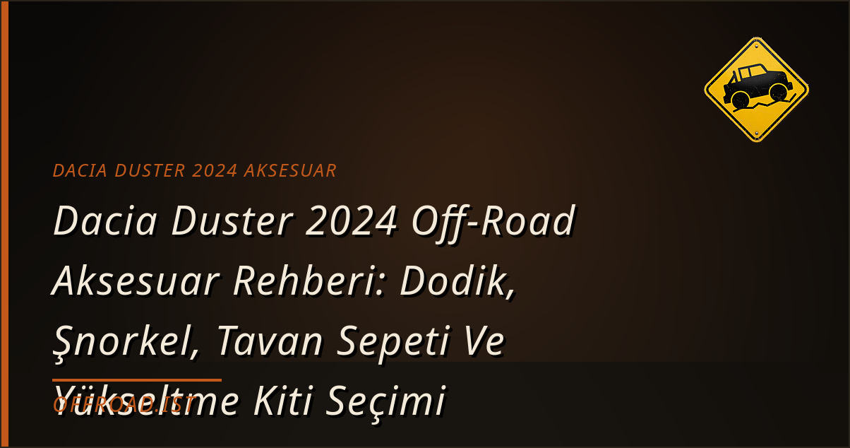 Dacia Duster 2024 Off-Road Aksesuar Rehberi: Dodik, Şnorkel, Tavan Sepeti Ve Yükseltme Kiti Seçimi