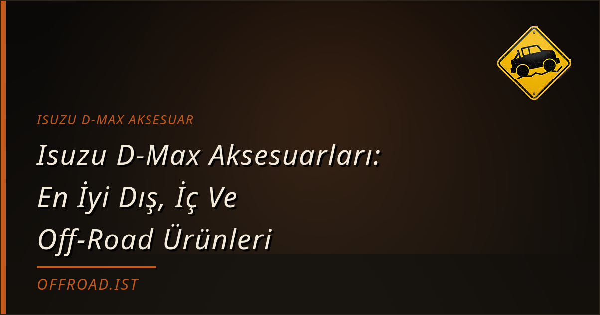 Isuzu D-Max Aksesuarları: En İyi Dış, İç Ve Off-Road Ürünleri (2026 Rehberi)