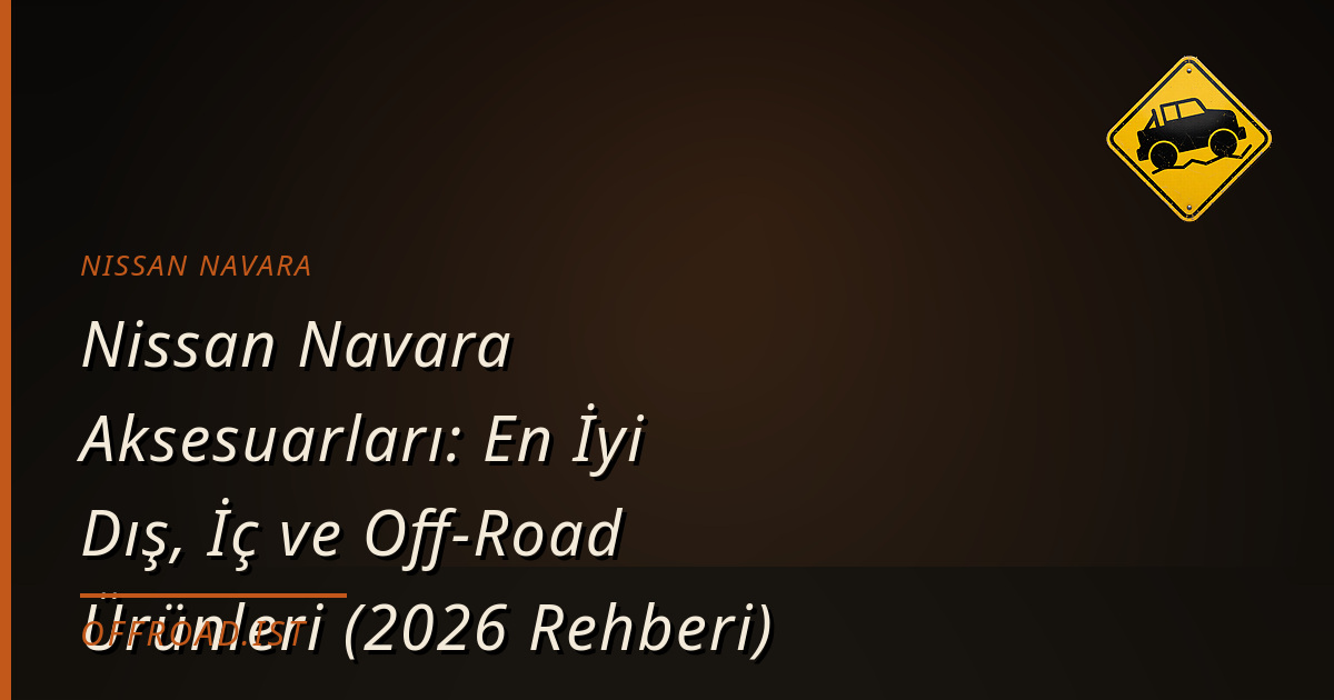 Nissan Navara Aksesuarları: En İyi Dış, İç ve Off-Road Ürünleri (2026 Rehberi)