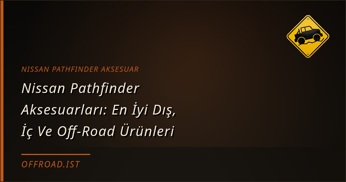 Nissan Pathfinder Aksesuarları: En İyi Dış, İç Ve Off-Road Ürünleri (2026 Rehberi)
