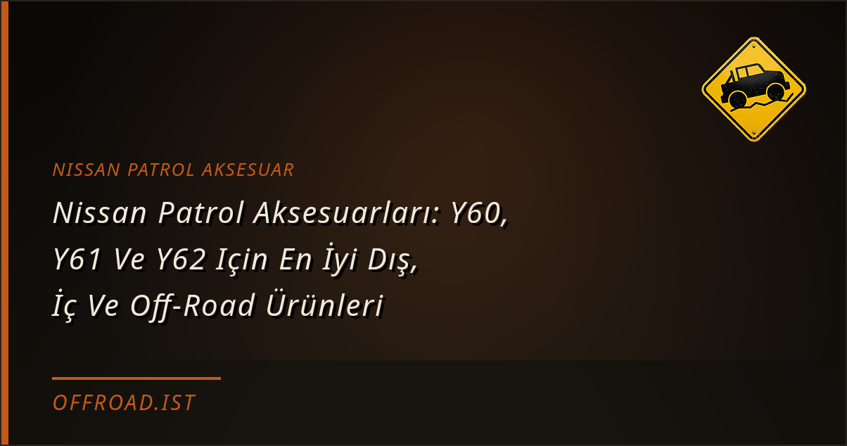 Nissan Patrol Aksesuarları: Y60, Y61 Ve Y62 Için En İyi Dış, İç Ve Off-Road Ürünleri (2026 Rehberi)