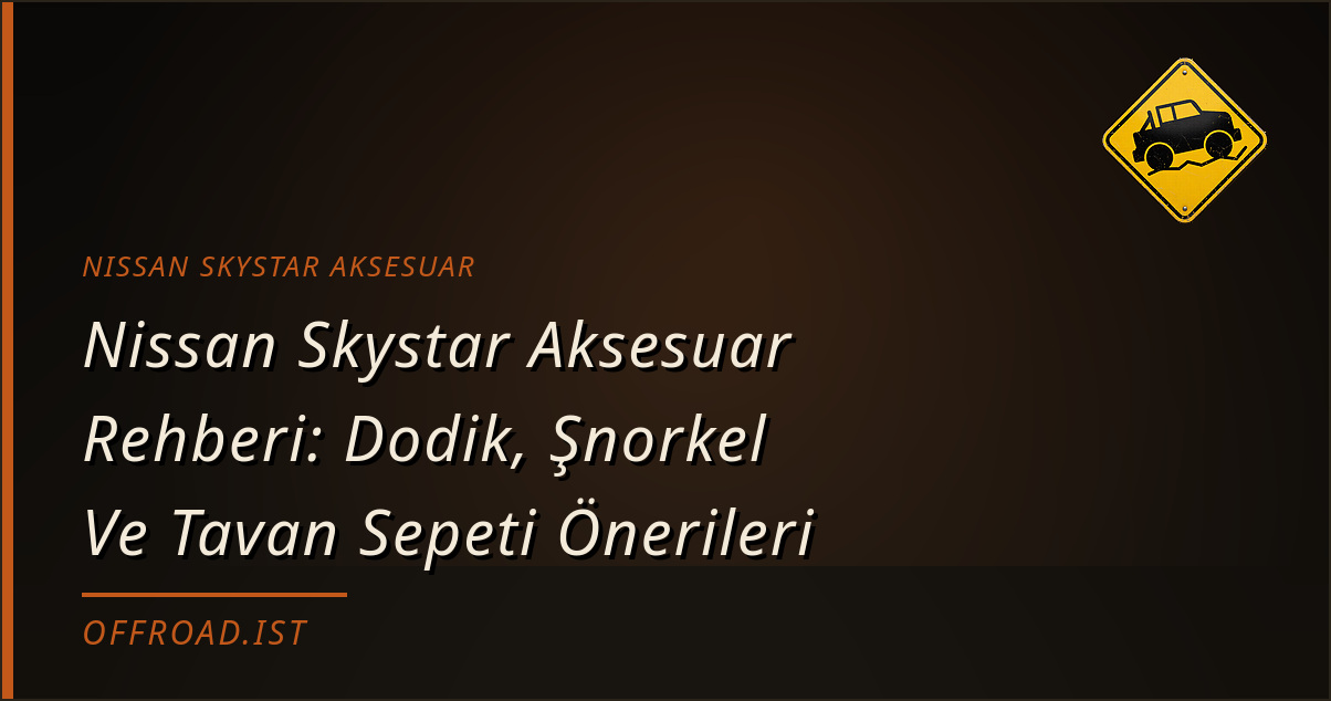Nissan Skystar Aksesuar Rehberi: Dodik, Şnorkel Ve Tavan Sepeti Önerileri