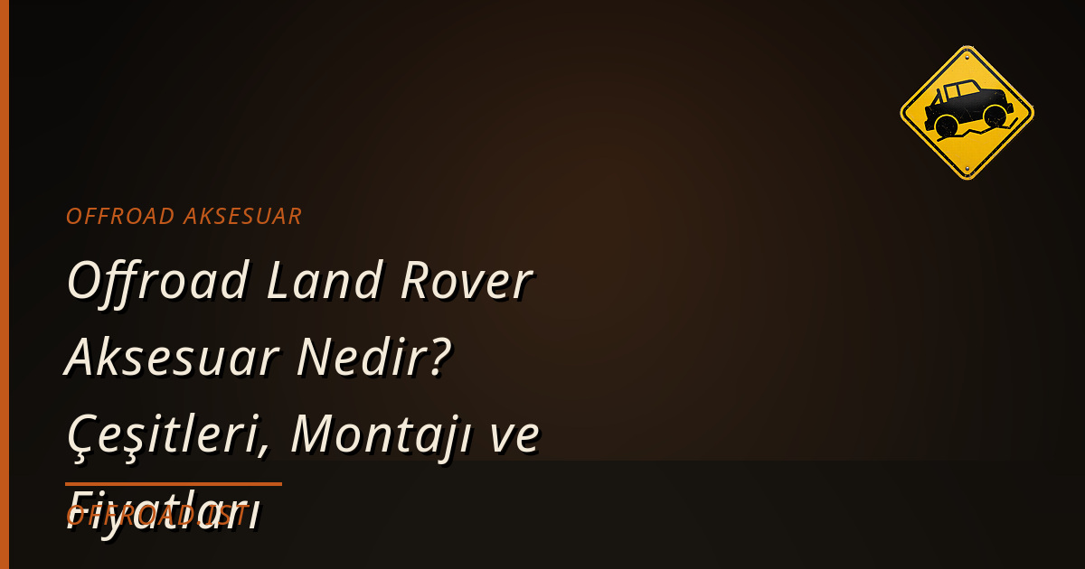 Offroad Land Rover Aksesuar Nedir? Çeşitleri, Montajı ve Fiyatları