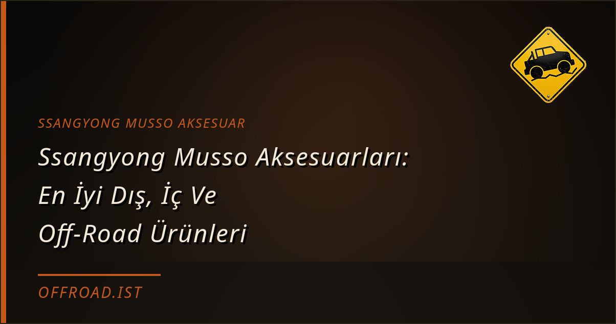 Ssangyong Musso Aksesuarları: En İyi Dış, İç Ve Off-Road Ürünleri (2026 Rehberi)