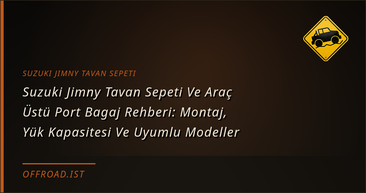 Suzuki Jimny Tavan Sepeti Ve Araç Üstü Port Bagaj Rehberi: Montaj, Yük Kapasitesi Ve Uyumlu Modeller