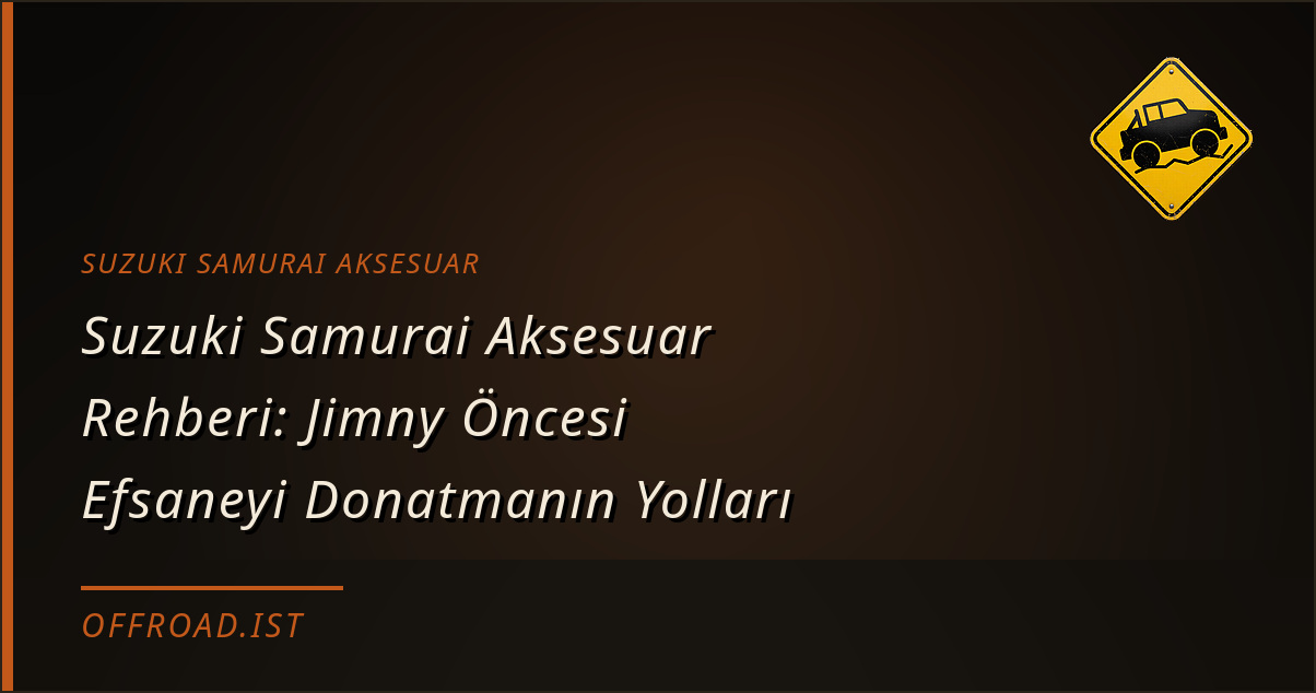 Suzuki Samurai Aksesuar Rehberi: Jimny Öncesi Efsaneyi Donatmanın Yolları