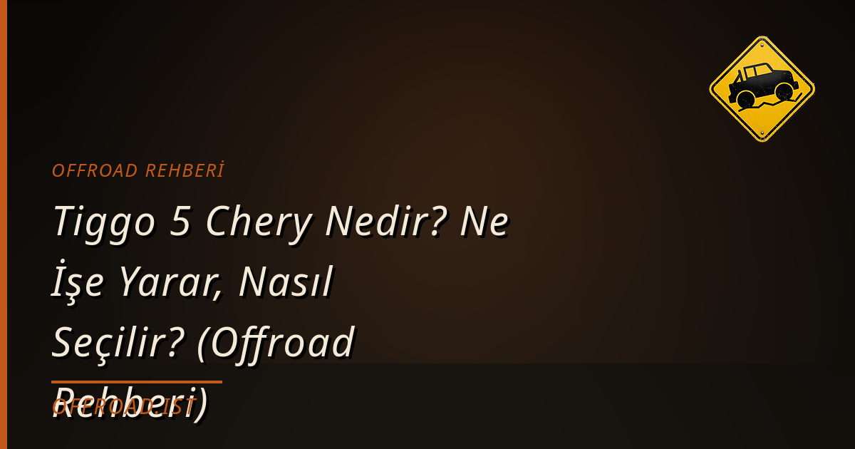Tiggo 5 Chery Nedir? Ne İşe Yarar, Nasıl Seçilir? (Offroad Rehberi)