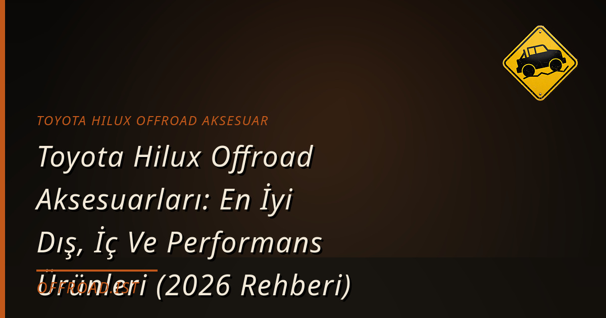 Toyota Hilux Offroad Aksesuarları: En İyi Dış, İç Ve Performans Ürünleri (2026 Rehberi)