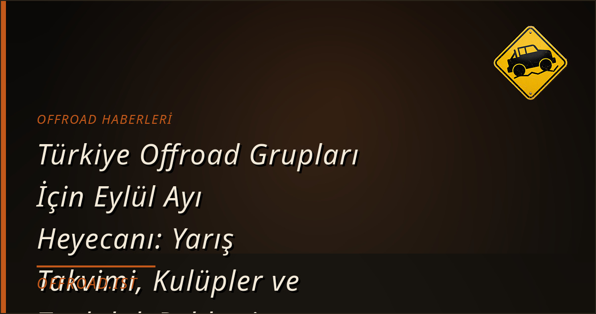 Türkiye Offroad Grupları İçin Eylül Ayı Heyecanı: Yarış Takvimi, Kulüpler ve Topluluk Rehberi