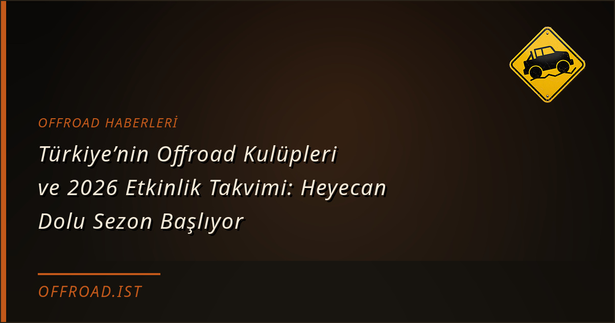 Türkiye’nin Offroad Kulüpleri ve 2026 Etkinlik Takvimi: Heyecan Dolu Sezon Başlıyor