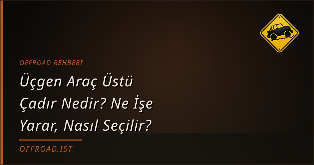 Üçgen Araç Üstü Çadır Nedir? Ne İşe Yarar, Nasıl Seçilir? (Offroad Rehberi)