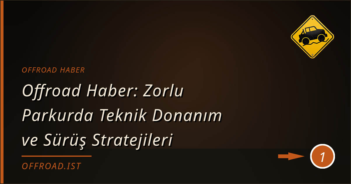 offroad haber - Offroad Haber: Zorlu Parkurda Teknik Donanım ve Sürüş Stratejileri